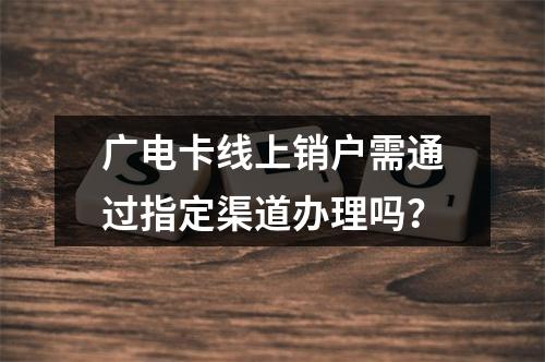 广电卡线上销户需通过指定渠道办理吗？