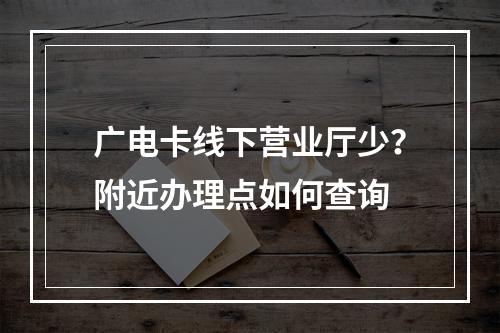 广电卡线下营业厅少？附近办理点如何查询