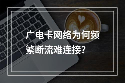广电卡网络为何频繁断流难连接？
