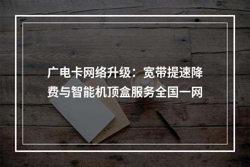 广电卡网络升级：宽带提速降费与智能机顶盒服务全国一网