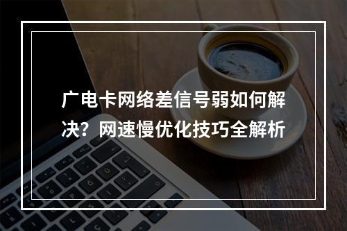 广电卡网络差信号弱如何解决？网速慢优化技巧全解析