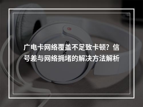 广电卡网络覆盖不足致卡顿？信号差与网络拥堵的解决方法解析