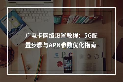 广电卡网络设置教程：5G配置步骤与APN参数优化指南