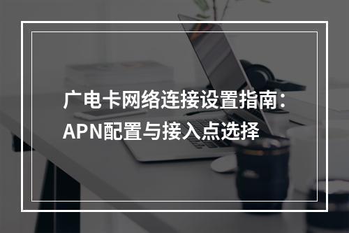 广电卡网络连接设置指南：APN配置与接入点选择