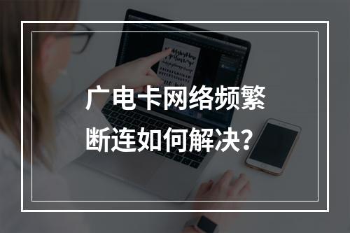广电卡网络频繁断连如何解决？