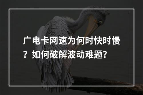 广电卡网速为何时快时慢？如何破解波动难题？