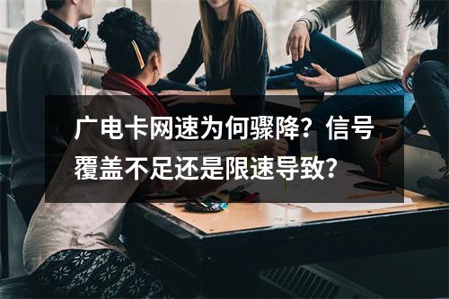广电卡网速为何骤降？信号覆盖不足还是限速导致？