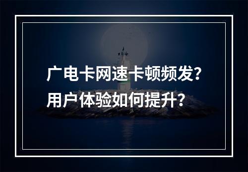 广电卡网速卡顿频发？用户体验如何提升？