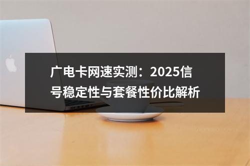 广电卡网速实测：2025信号稳定性与套餐性价比解析