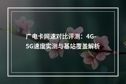 广电卡网速对比评测：4G-5G速度实测与基站覆盖解析
