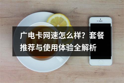 广电卡网速怎么样？套餐推荐与使用体验全解析