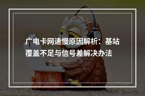 广电卡网速慢原因解析：基站覆盖不足与信号差解决办法