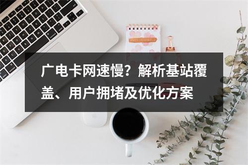 广电卡网速慢？解析基站覆盖、用户拥堵及优化方案