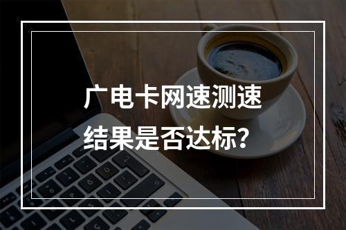 广电卡网速测速结果是否达标？