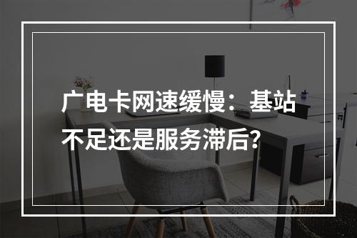 广电卡网速缓慢：基站不足还是服务滞后？