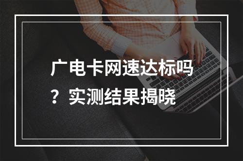 广电卡网速达标吗？实测结果揭晓