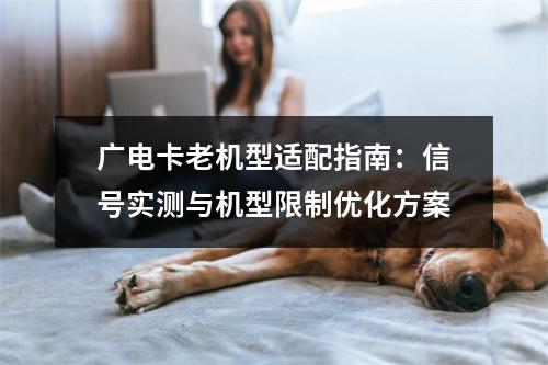 广电卡老机型适配指南：信号实测与机型限制优化方案