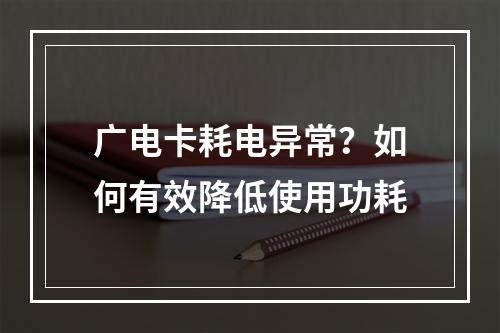 广电卡耗电异常？如何有效降低使用功耗