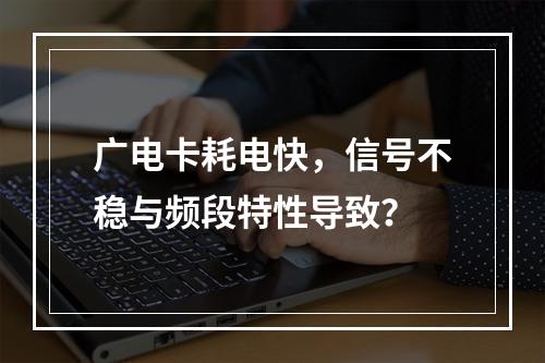 广电卡耗电快，信号不稳与频段特性导致？