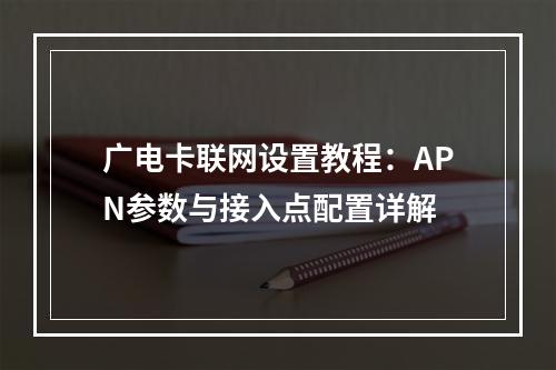 广电卡联网设置教程：APN参数与接入点配置详解
