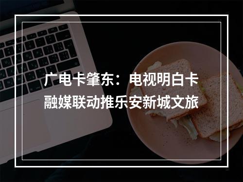 广电卡肇东：电视明白卡融媒联动推乐安新城文旅
