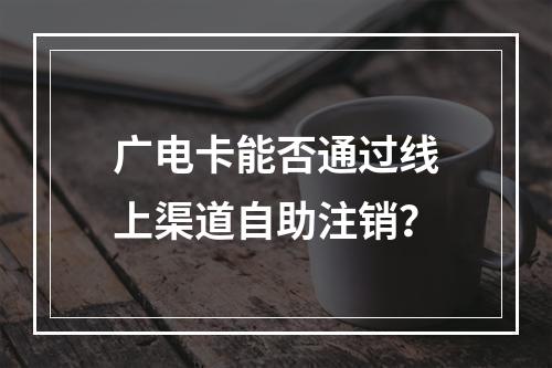 广电卡能否通过线上渠道自助注销？