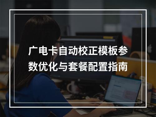 广电卡自动校正模板参数优化与套餐配置指南