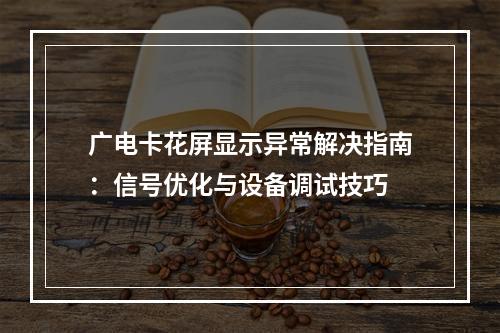 广电卡花屏显示异常解决指南：信号优化与设备调试技巧