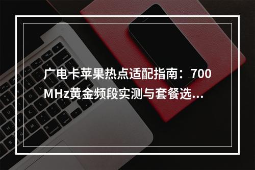 广电卡苹果热点适配指南：700MHz黄金频段实测与套餐选择
