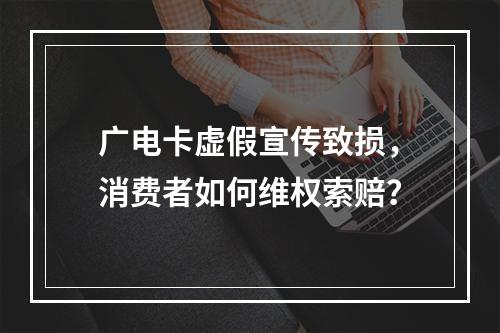 广电卡虚假宣传致损，消费者如何维权索赔？