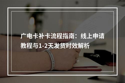 广电卡补卡流程指南：线上申请教程与1-2天发货时效解析