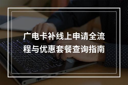 广电卡补线上申请全流程与优惠套餐查询指南