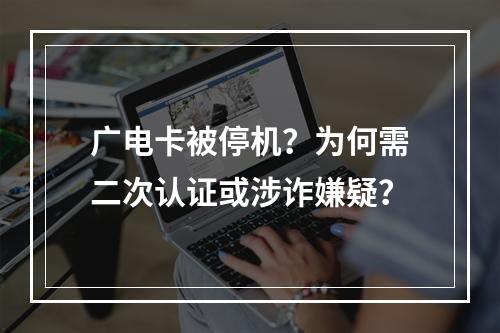 广电卡被停机？为何需二次认证或涉诈嫌疑？