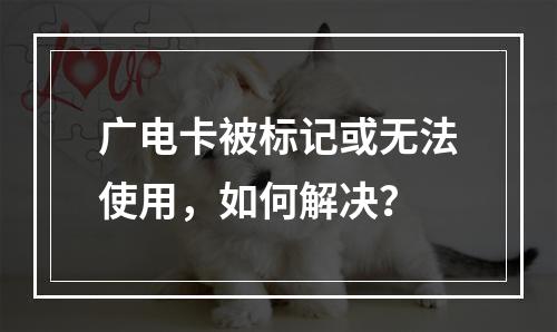 广电卡被标记或无法使用，如何解决？
