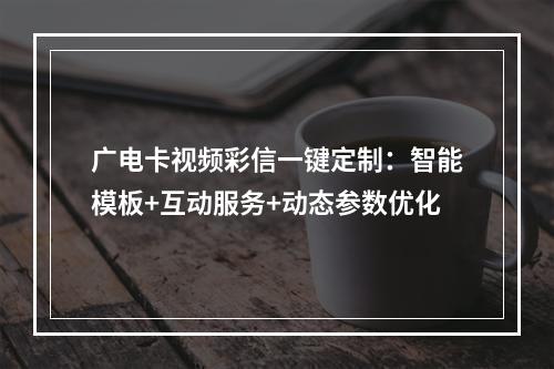 广电卡视频彩信一键定制：智能模板+互动服务+动态参数优化