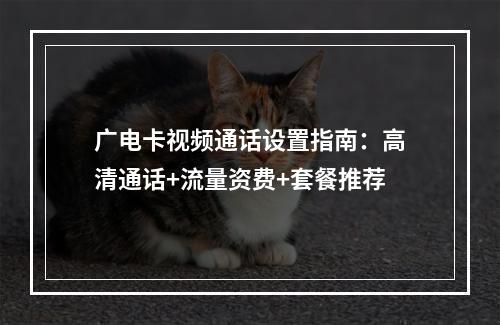 广电卡视频通话设置指南：高清通话+流量资费+套餐推荐