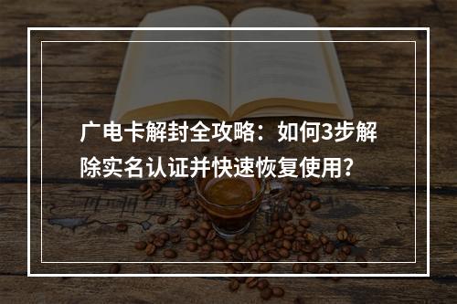 广电卡解封全攻略：如何3步解除实名认证并快速恢复使用？