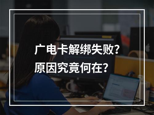 广电卡解绑失败？原因究竟何在？