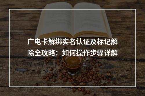 广电卡解绑实名认证及标记解除全攻略：如何操作步骤详解