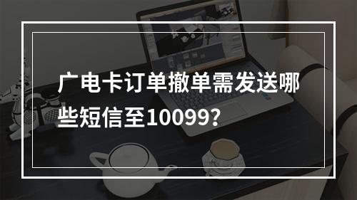 广电卡订单撤单需发送哪些短信至10099？