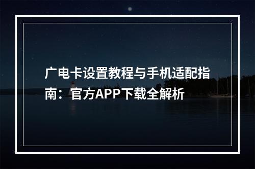 广电卡设置教程与手机适配指南：官方APP下载全解析