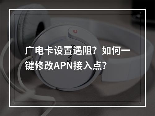 广电卡设置遇阻？如何一键修改APN接入点？