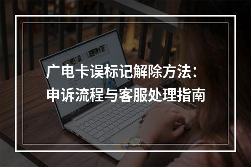 广电卡误标记解除方法：申诉流程与客服处理指南