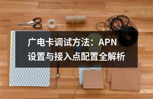 广电卡调试方法：APN设置与接入点配置全解析
