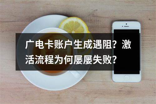 广电卡账户生成遇阻？激活流程为何屡屡失败？
