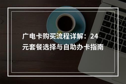 广电卡购买流程详解：24元套餐选择与自助办卡指南