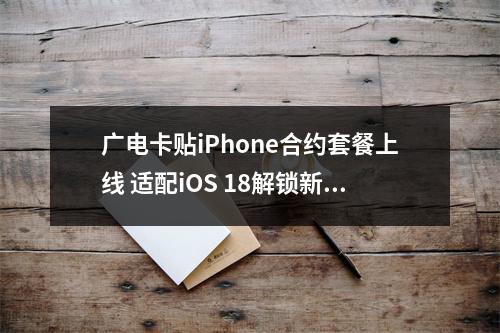 广电卡贴iPhone合约套餐上线 适配iOS 18解锁新体验