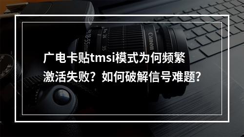 广电卡贴tmsi模式为何频繁激活失败？如何破解信号难题？