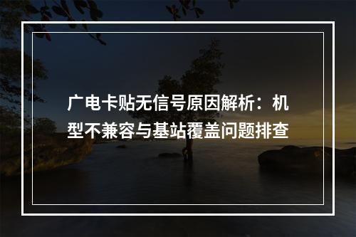 广电卡贴无信号原因解析：机型不兼容与基站覆盖问题排查