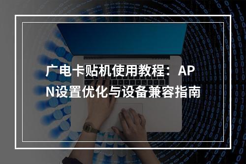广电卡贴机使用教程：APN设置优化与设备兼容指南